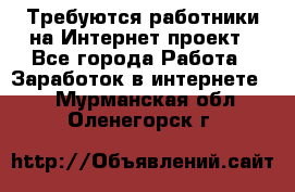 Требуются работники на Интернет-проект - Все города Работа » Заработок в интернете   . Мурманская обл.,Оленегорск г.